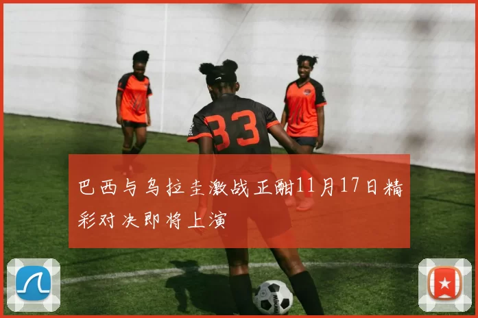 巴西与乌拉圭激战正酣11月17日精彩对决即将上演