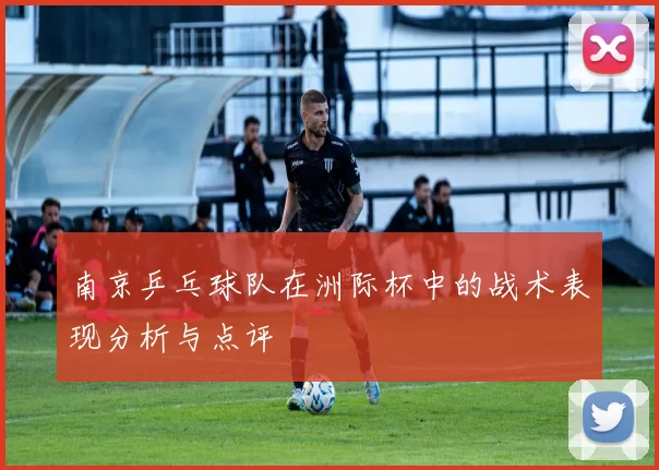 南京乒乓球队在洲际杯中的战术表现分析与点评