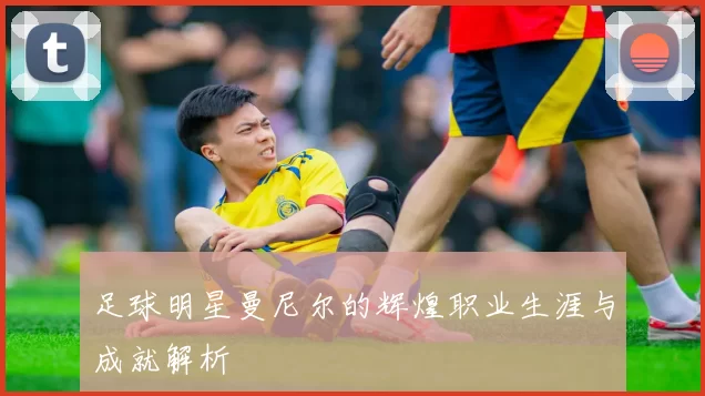 足球明星曼尼尔的辉煌职业生涯与成就解析