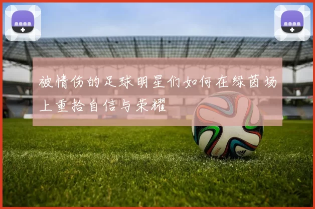 被情伤的足球明星们如何在绿茵场上重拾自信与荣耀