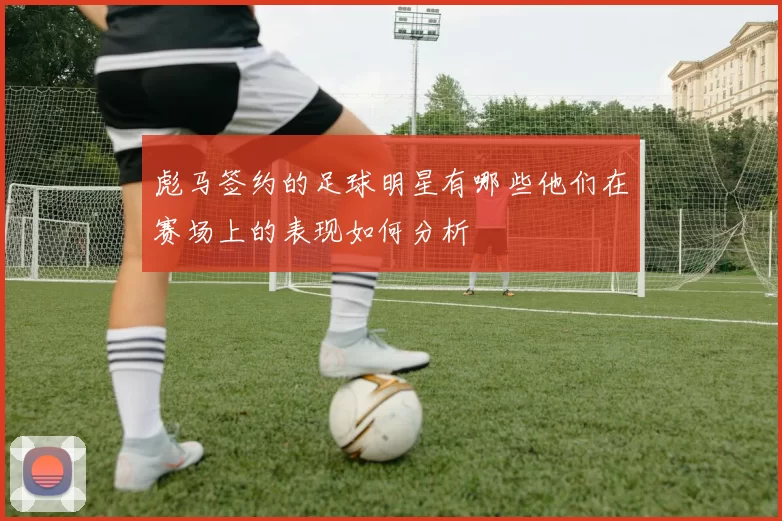 彪马签约的足球明星有哪些他们在赛场上的表现如何分析
