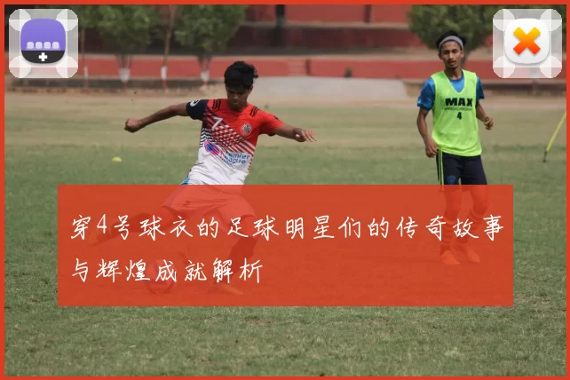 穿4号球衣的足球明星们的传奇故事与辉煌成就解析