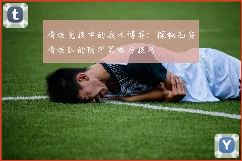滑板竞技中的战术博弈：探秘西安滑板队的防守策略与技巧
