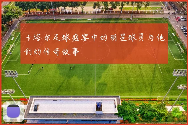 卡塔尔足球盛宴中的明星球员与他们的传奇故事