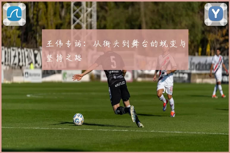 王伟专访：从街头到舞台的蜕变与坚持之路