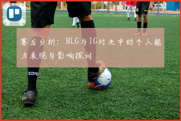 赛后分析：BLG与IG对决中的个人能力表现与影响探讨