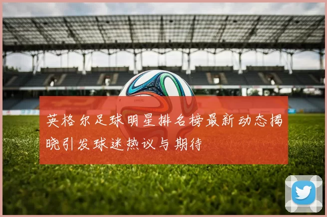 英格尔足球明星排名榜最新动态揭晓引发球迷热议与期待