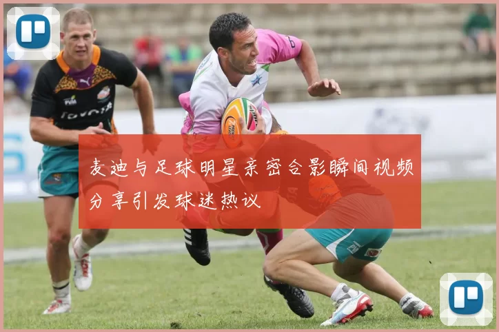 麦迪与足球明星亲密合影瞬间视频分享引发球迷热议