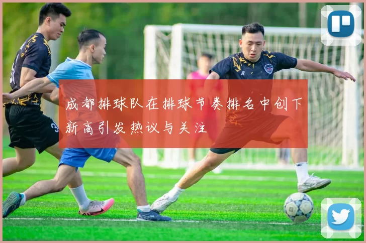成都排球队在排球节奏排名中创下新高引发热议与关注