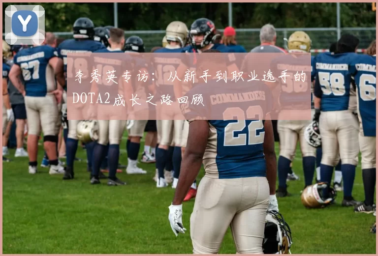 李秀英专访：从新手到职业选手的DOTA2成长之路回顾