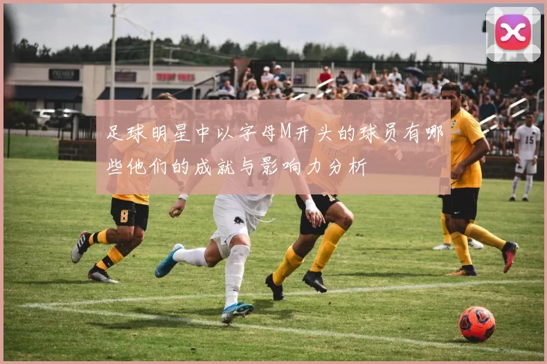 足球明星中以字母M开头的球员有哪些他们的成就与影响力分析