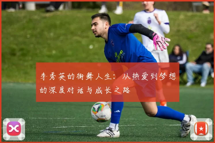 李秀英的街舞人生：从热爱到梦想的深度对话与成长之路
