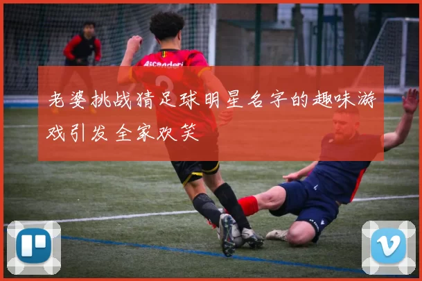 老婆挑战猜足球明星名字的趣味游戏引发全家欢笑
