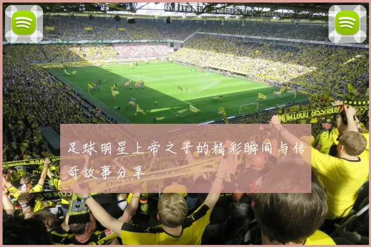 足球明星上帝之子的精彩瞬间与传奇故事分享