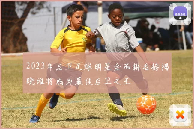 2023年后卫足球明星全面排名榜揭晓谁将成为最佳后卫之王