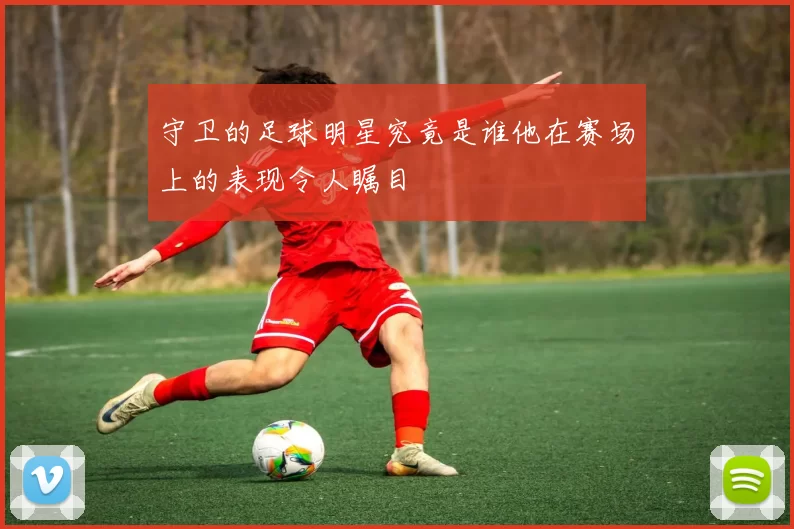 守卫的足球明星究竟是谁他在赛场上的表现令人瞩目