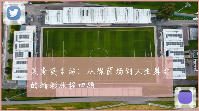 吴秀英专访：从绿茵场到人生舞台的精彩旅程回顾