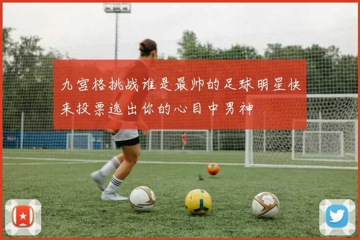 九宫格挑战谁是最帅的足球明星快来投票选出你的心目中男神