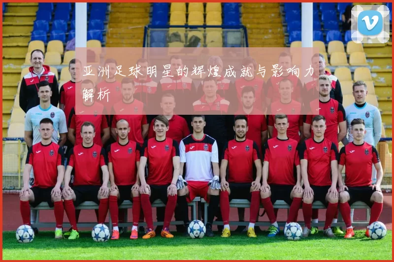 亚洲足球明星的辉煌成就与影响力解析
