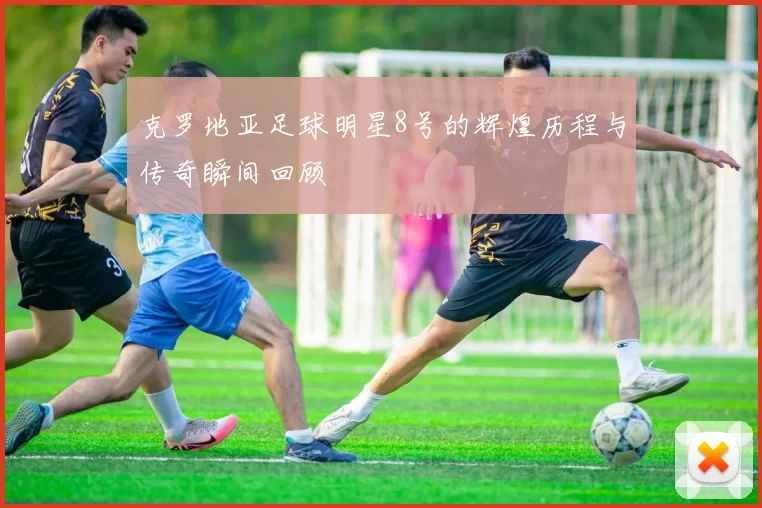 克罗地亚足球明星8号的辉煌历程与传奇瞬间回顾