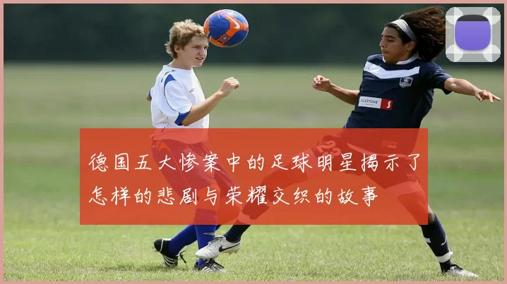 德国五大惨案中的足球明星揭示了怎样的悲剧与荣耀交织的故事