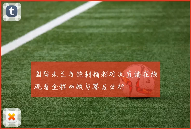 国际米兰与热刺精彩对决直播在线观看全程回顾与赛后分析