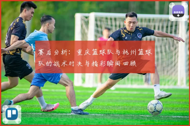 赛后分析：重庆篮球队与杭州篮球队的战术对决与精彩瞬间回顾
