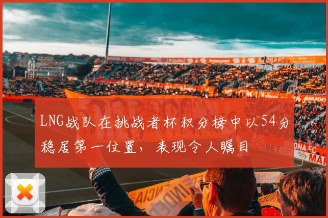 LNG战队在挑战者杯积分榜中以54分稳居第一位置，表现令人瞩目