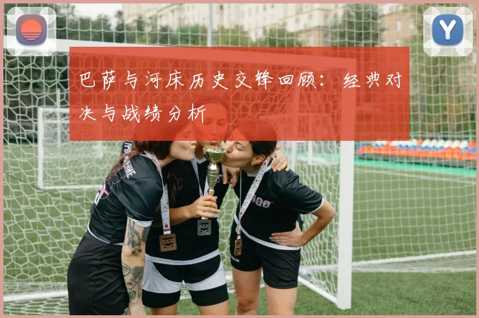 巴萨与河床历史交锋回顾：经典对决与战绩分析