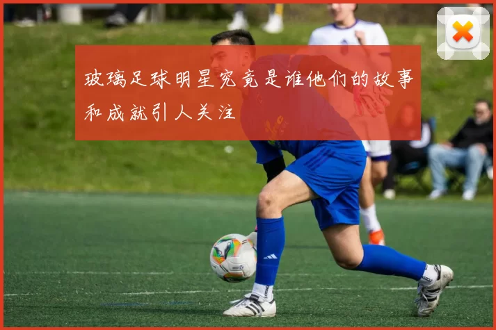 玻璃足球明星究竟是谁他们的故事和成就引人关注