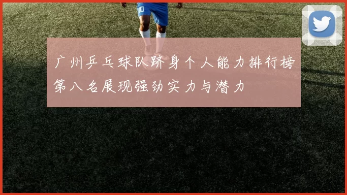 广州乒乓球队跻身个人能力排行榜第八名展现强劲实力与潜力