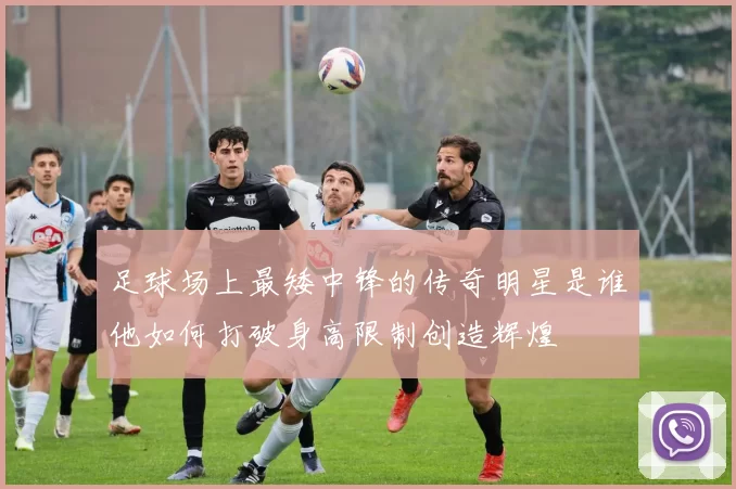 足球场上最矮中锋的传奇明星是谁他如何打破身高限制创造辉煌