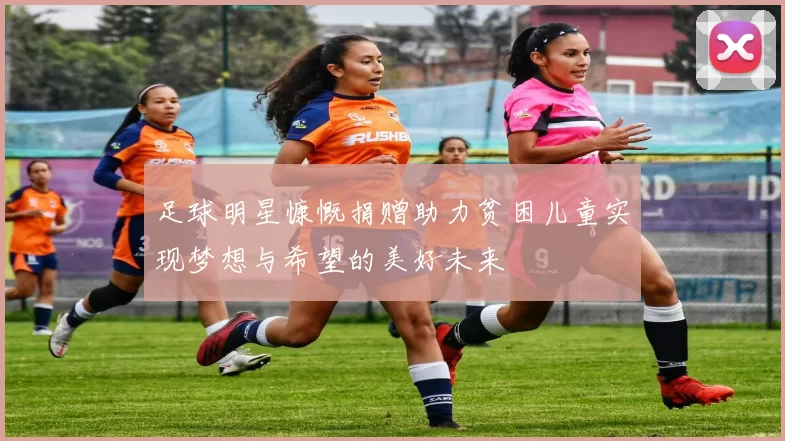 足球明星慷慨捐赠助力贫困儿童实现梦想与希望的美好未来