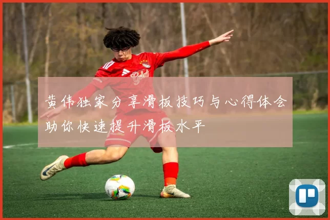 黄伟独家分享滑板技巧与心得体会助你快速提升滑板水平