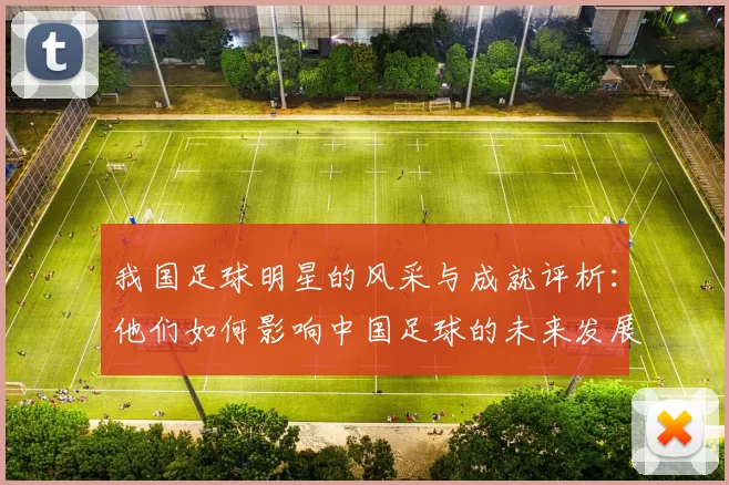 我国足球明星的风采与成就评析：他们如何影响中国足球的未来发展