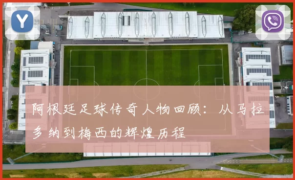 阿根廷足球传奇人物回顾：从马拉多纳到梅西的辉煌历程