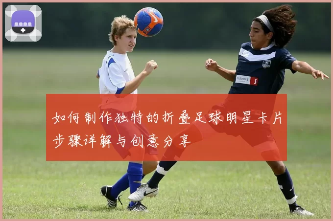 如何制作独特的折叠足球明星卡片步骤详解与创意分享