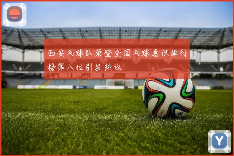 西安网球队荣登全国网球意识排行榜第八位引发热议