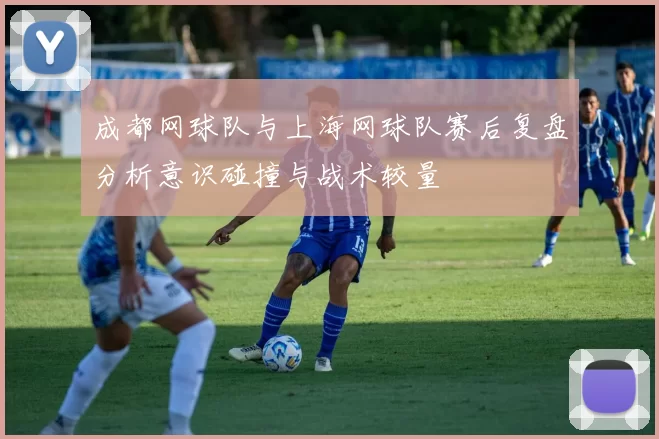 成都网球队与上海网球队赛后复盘分析意识碰撞与战术较量