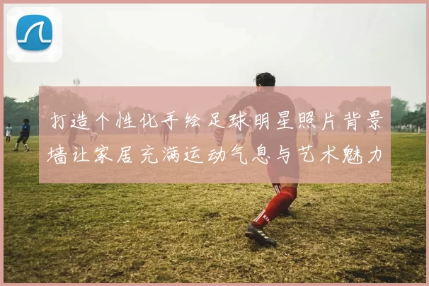 打造个性化手绘足球明星照片背景墙让家居充满运动气息与艺术魅力