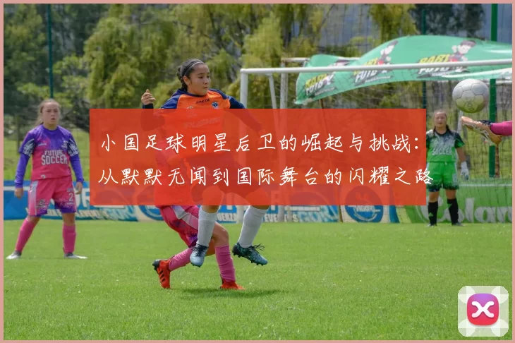小国足球明星后卫的崛起与挑战：从默默无闻到国际舞台的闪耀之路