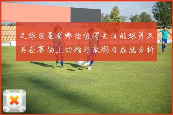 足球明星有哪些值得关注的球员及其在赛场上的精彩表现与成就分析