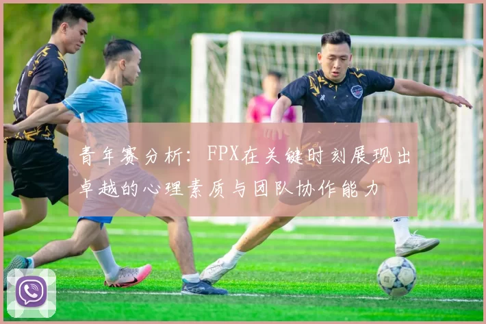 青年赛分析：FPX在关键时刻展现出卓越的心理素质与团队协作能力
