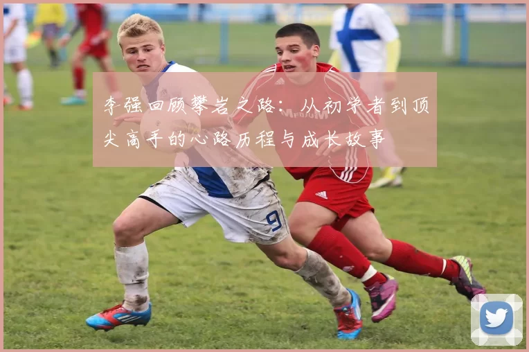 李强回顾攀岩之路：从初学者到顶尖高手的心路历程与成长故事