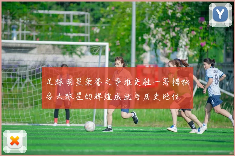 足球明星荣誉之争谁更胜一筹揭秘各大球星的辉煌成就与历史地位