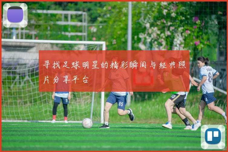 寻找足球明星的精彩瞬间与经典照片分享平台