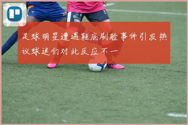 足球明星遭遇鞋底刷脸事件引发热议球迷们对此反应不一