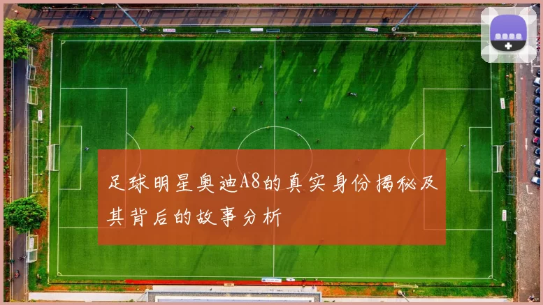 足球明星奥迪A8的真实身份揭秘及其背后的故事分析