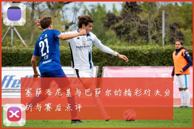 塞萨洛尼基与巴萨尔的精彩对决分析与赛后点评