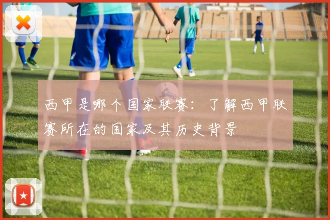 西甲是哪个国家联赛：了解西甲联赛所在的国家及其历史背景